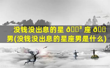 没钱没出息的星 🐳 座 🐠 男(没钱没出息的星座男是什么)
